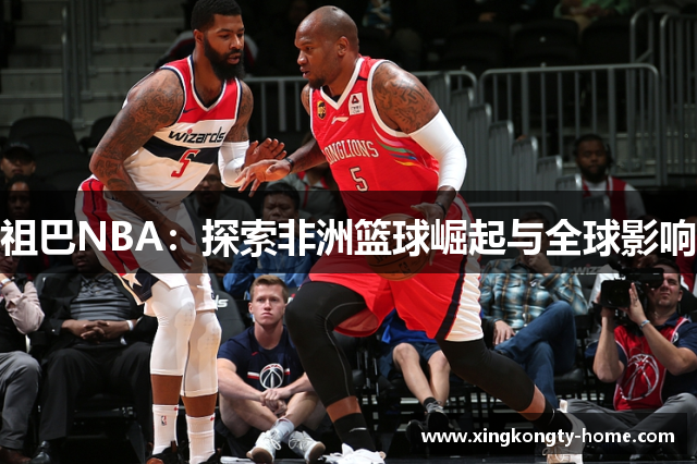 祖巴NBA：探索非洲篮球崛起与全球影响