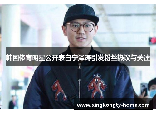韩国体育明星公开表白宁泽涛引发粉丝热议与关注