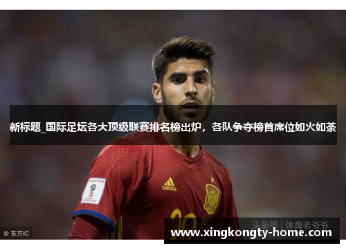 新标题_国际足坛各大顶级联赛排名榜出炉，各队争夺榜首席位如火如荼