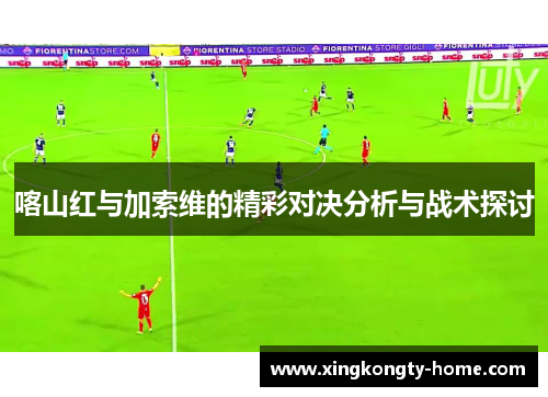 喀山红与加索维的精彩对决分析与战术探讨
