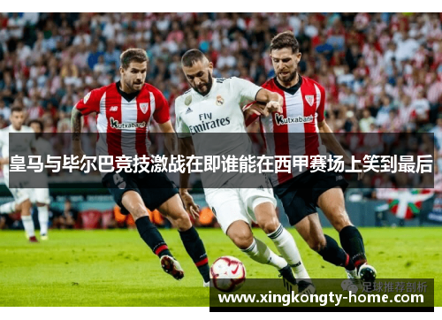 皇马与毕尔巴竞技激战在即谁能在西甲赛场上笑到最后